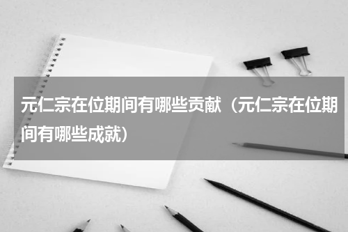元仁宗在位期间有哪些贡献（元仁宗在位期间有哪些成就）