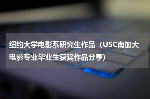 纽约大学电影系研究生作品（USC南加大电影专业毕业生获奖作品分享）