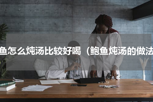 鲍鱼怎么炖汤比较好喝（鲍鱼炖汤的做法）