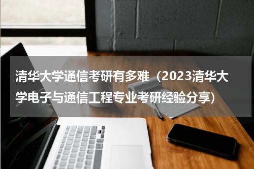 清华大学通信考研有多难（2023清华大学电子与通信工程专业考研经验分享）
