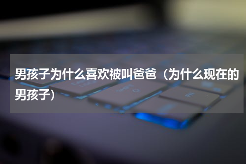 男孩子为什么喜欢被叫爸爸（为什么现在的男孩子）