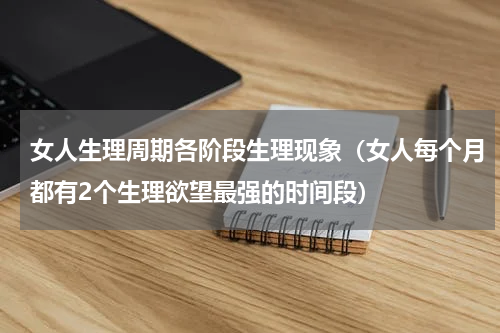 女人生理周期各阶段生理现象（女人每个月都有2个生理欲望最强的时间段）