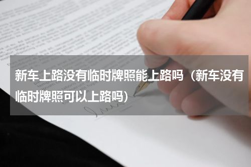 新车上路没有临时牌照能上路吗（新车没有临时牌照可以上路吗）