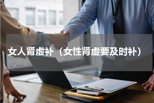 女人肾虚补（女性肾虚要及时补）