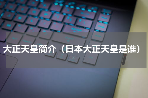 大正天皇简介（日本大正天皇是谁）