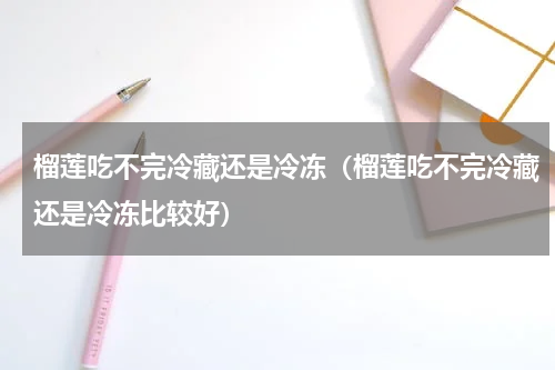 榴莲吃不完冷藏还是冷冻（榴莲吃不完冷藏还是冷冻比较好）