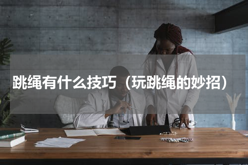 跳绳有什么技巧（玩跳绳的妙招）