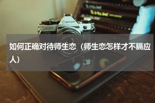 如何正确对待师生恋（师生恋怎样才不膈应人）