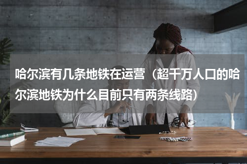哈尔滨有几条地铁在运营（超千万人口的哈尔滨地铁为什么目前只有两条线路）