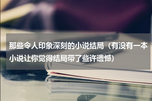 那些令人印象深刻的小说结局（有没有一本小说让你觉得结局带了些许遗憾）
