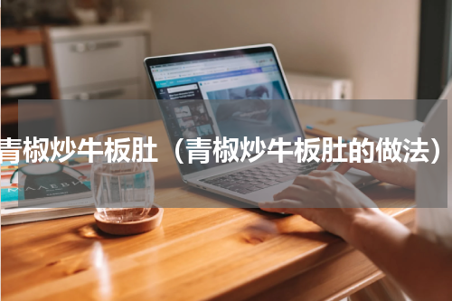 青椒炒牛板肚（青椒炒牛板肚的做法）