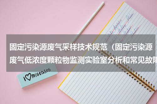 固定污染源废气采样技术规范（固定污染源废气低浓度颗粒物监测实验室分析和常见故障分析）