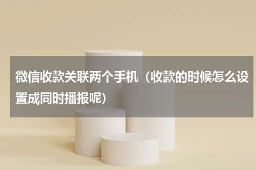 微信收款关联两个手机（收款的时候怎么设置成同时播报呢）