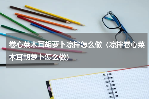 卷心菜木耳胡萝卜凉拌怎么做（凉拌卷心菜木耳胡萝卜怎么做）