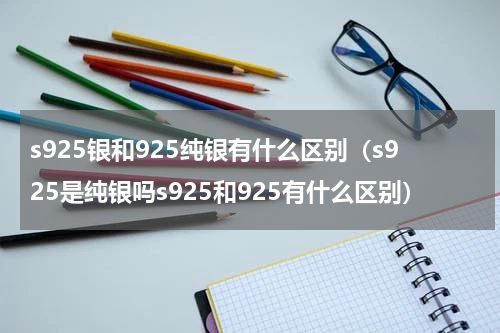 s925银和925纯银有什么区别（s925是纯银吗s925和925有什么区别）