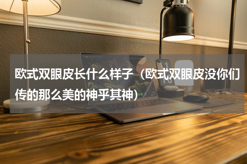 欧式双眼皮长什么样子（欧式双眼皮没你们传的那么美的神乎其神）