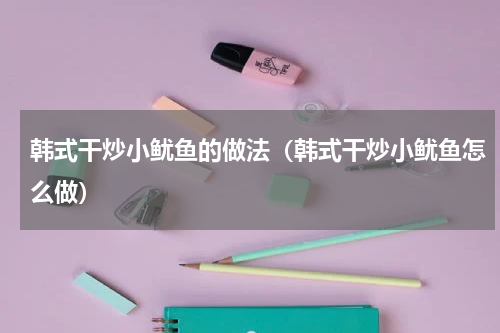 韩式干炒小鱿鱼的做法（韩式干炒小鱿鱼怎么做）