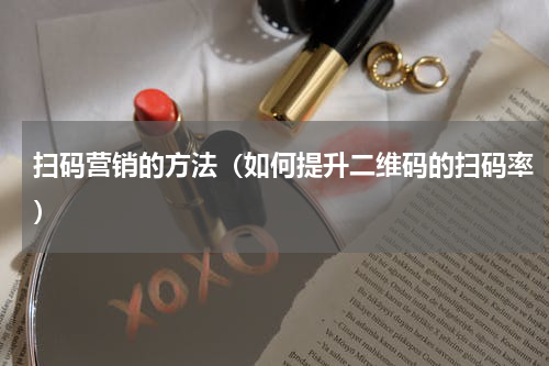扫码营销的方法（如何提升二维码的扫码率）