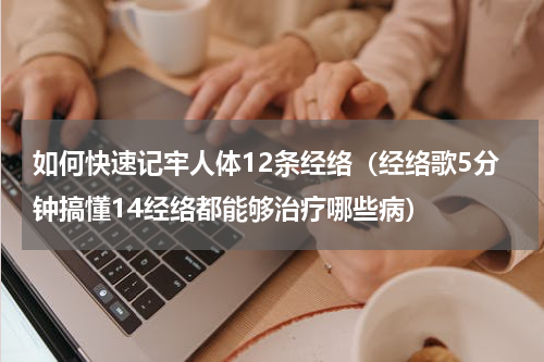 如何快速记牢人体12条经络（经络歌5分钟搞懂14经络都能够治疗哪些病）