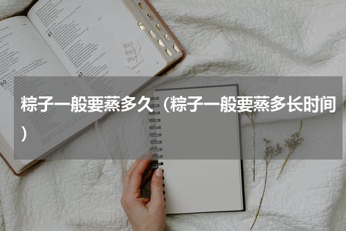 粽子一般要蒸多久（粽子一般要蒸多长时间）