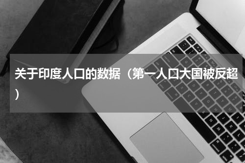 关于印度人口的数据（第一人口大国被反超）
