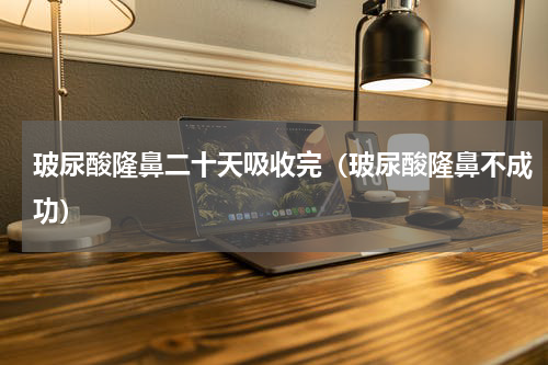 玻尿酸隆鼻二十天吸收完（玻尿酸隆鼻不成功）
