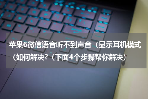 苹果6微信语音听不到声音（显示耳机模式（如何解决?（下面4个步骤帮你解决）