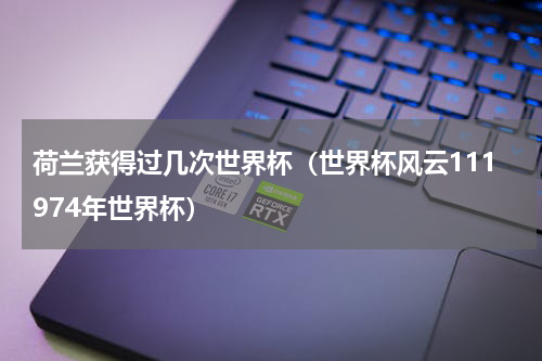 荷兰获得过几次世界杯（世界杯风云111974年世界杯）