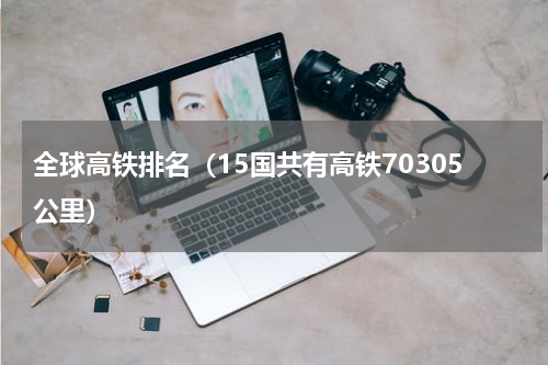 全球高铁排名（15国共有高铁70305公里）