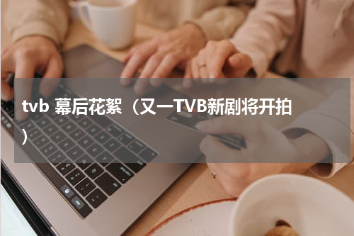 tvb 幕后花絮（又一TVB新剧将开拍）