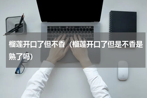 榴莲开口了但不香（榴莲开口了但是不香是熟了吗）