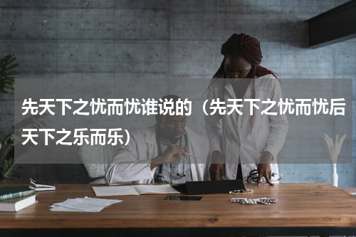 先天下之忧而忧谁说的（先天下之忧而忧后天下之乐而乐）
