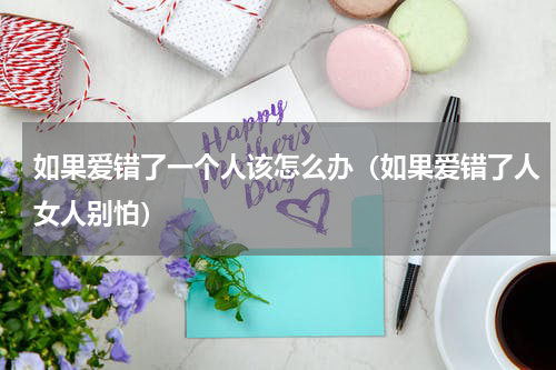 如果爱错了一个人该怎么办（如果爱错了人女人别怕）
