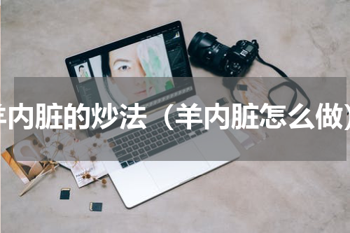 羊内脏的炒法（羊内脏怎么做）