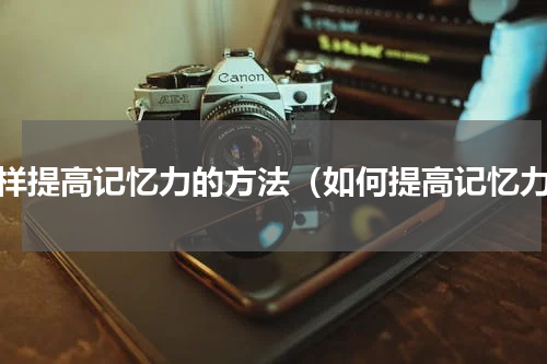 怎样提高记忆力的方法（如何提高记忆力）