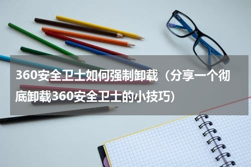 360安全卫士如何强制卸载（分享一个彻底卸载360安全卫士的小技巧）