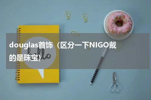 douglas首饰（区分一下NIGO戴的是珠宝）