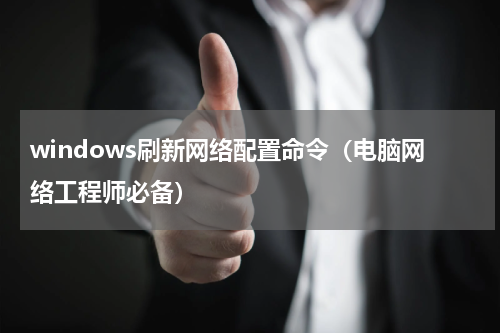 windows刷新网络配置命令（电脑网络工程师必备）