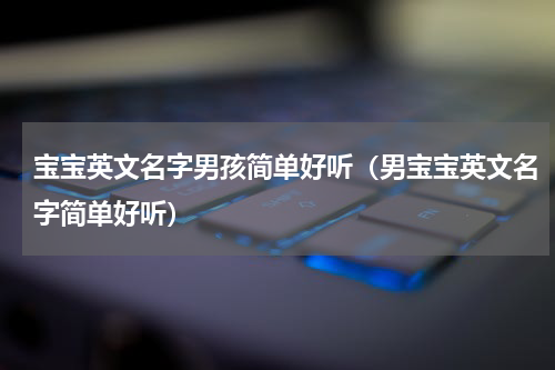 宝宝英文名字男孩简单好听（男宝宝英文名字简单好听）