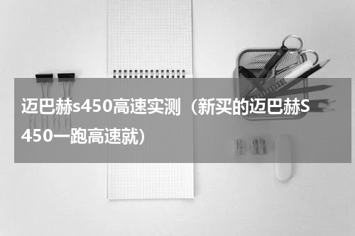 迈巴赫s450高速实测（新买的迈巴赫S450一跑高速就）
