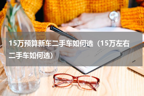 15万预算新车二手车如何选（15万左右二手车如何选）