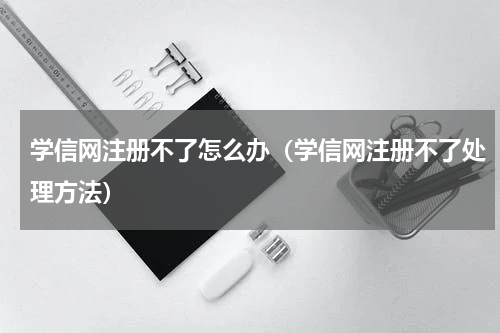 学信网注册不了怎么办（学信网注册不了处理方法）