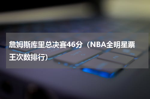 詹姆斯库里总决赛46分（NBA全明星票王次数排行）