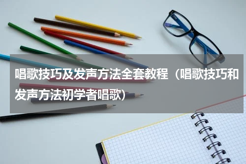 唱歌技巧及发声方法全套教程（唱歌技巧和发声方法初学者唱歌）