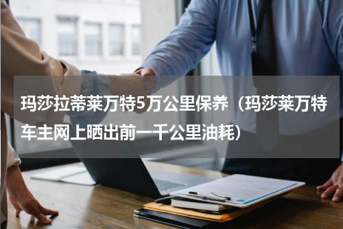 玛莎拉蒂莱万特5万公里保养（玛莎莱万特车主网上晒出前一千公里油耗）