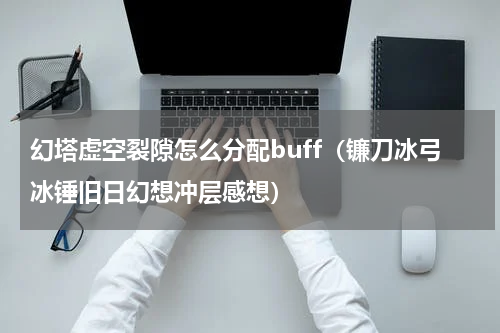 幻塔虚空裂隙怎么分配buff（镰刀冰弓冰锤旧日幻想冲层感想）
