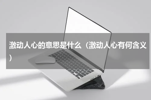 激动人心的意思是什么（激动人心有何含义）