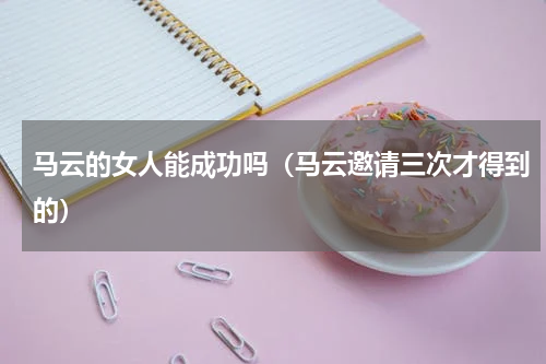 马云的女人能成功吗（马云邀请三次才得到的）