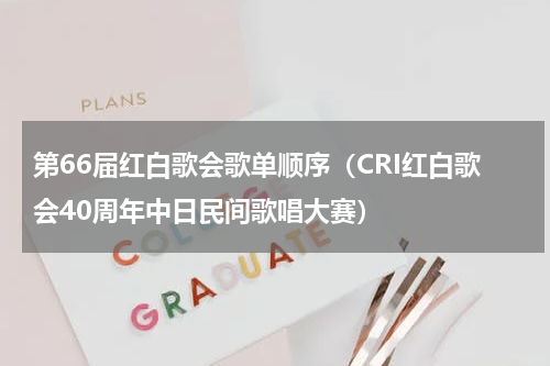 第66届红白歌会歌单顺序（CRI红白歌会40周年中日民间歌唱大赛）