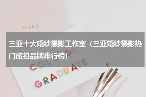 三亚十大婚纱摄影工作室（三亚婚纱摄影热门旅拍品牌排行榜）